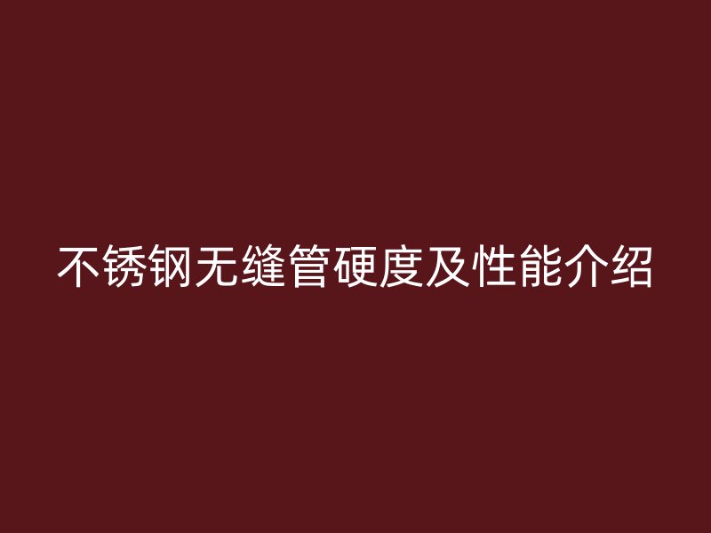 不锈钢无缝管硬度及性能介绍