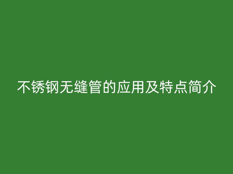 不锈钢无缝管的应用及特点简介