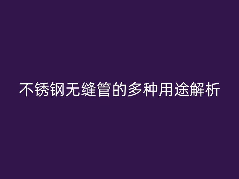 不锈钢无缝管的多种用途解析