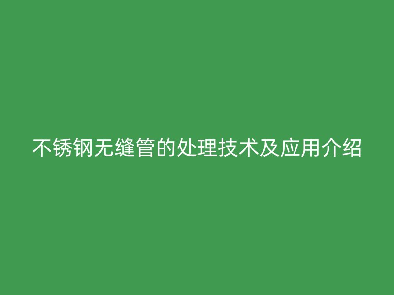 不锈钢无缝管的处理技术及应用介绍