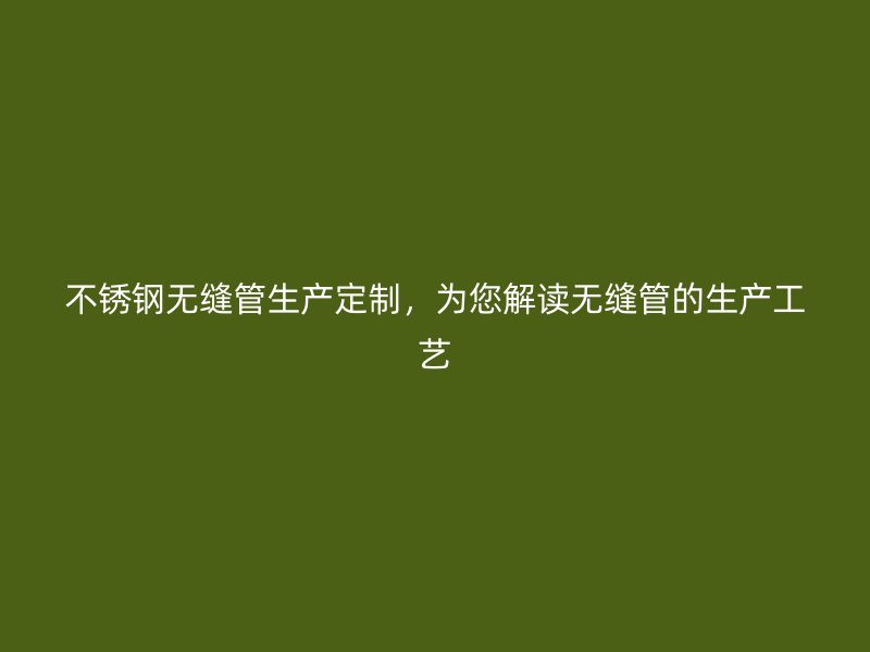 不锈钢无缝管生产定制，为您解读无缝管的生产工艺