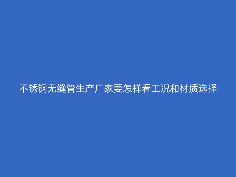 不锈钢无缝管生产厂家要怎样看工况和材质选择