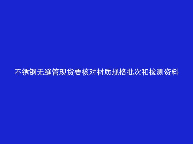 不锈钢无缝管现货要核对材质规格批次和检测资料