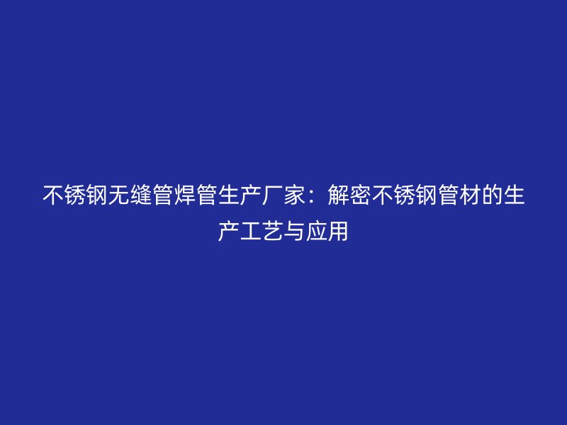 不锈钢无缝管焊管生产厂家：解密不锈钢管材的生产工艺与应用