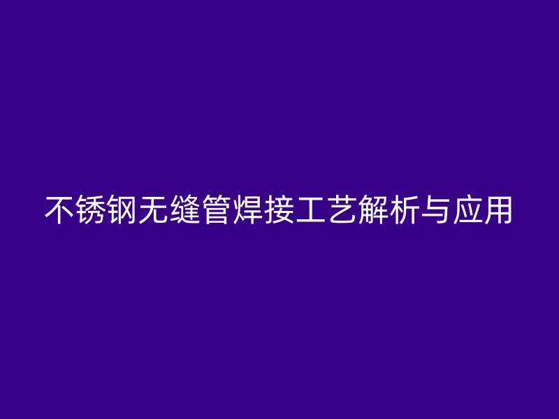 不锈钢无缝管焊接工艺解析与应用