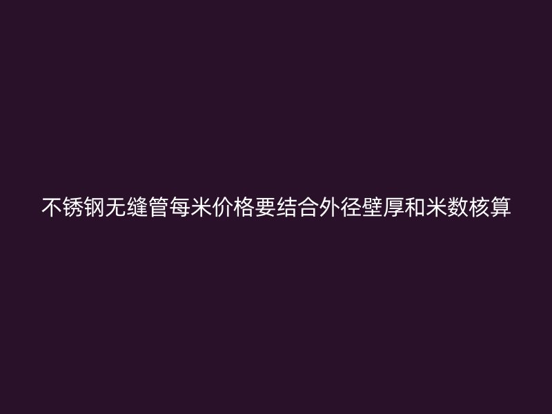 不锈钢无缝管每米价格要结合外径壁厚和米数核算