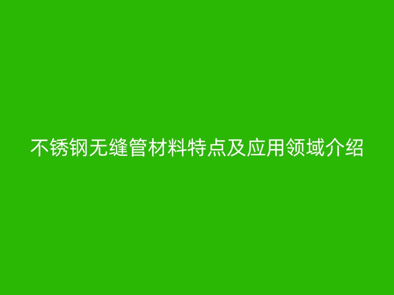 不锈钢无缝管材料特点及应用领域介绍