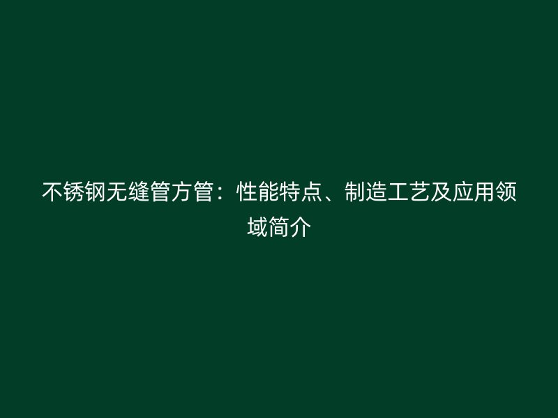 不锈钢无缝管方管：性能特点、制造工艺及应用领域简介