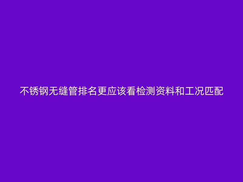 不锈钢无缝管排名更应该看检测资料和工况匹配