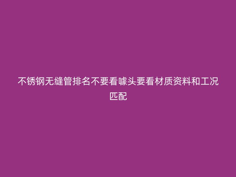 不锈钢无缝管排名不要看噱头要看材质资料和工况匹配