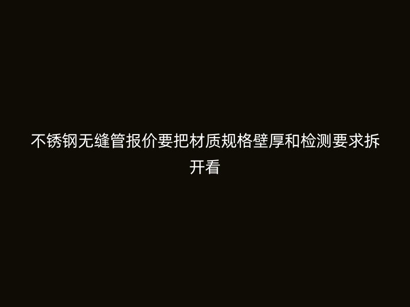 不锈钢无缝管报价要把材质规格壁厚和检测要求拆开看