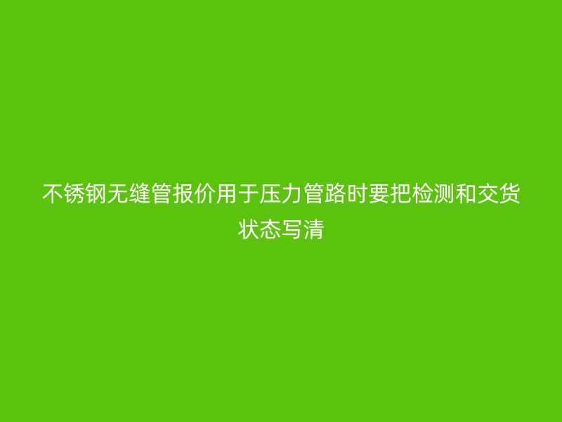 不锈钢无缝管报价用于压力管路时要把检测和交货状态写清