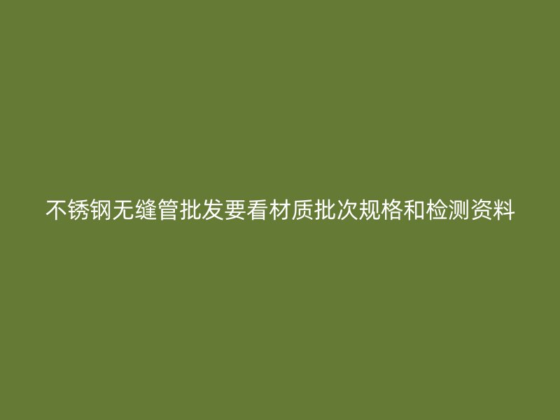 不锈钢无缝管批发要看材质批次规格和检测资料