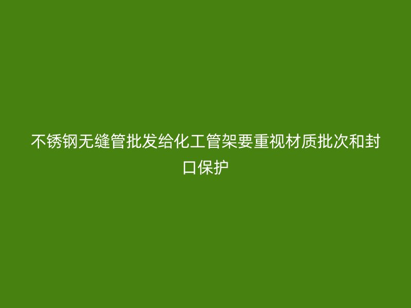 不锈钢无缝管批发给化工管架要重视材质批次和封口保护