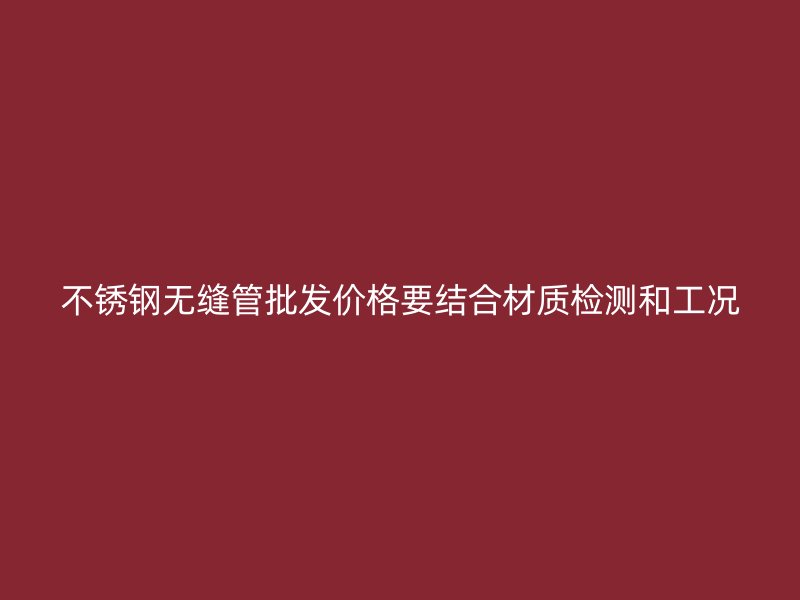 不锈钢无缝管批发价格要结合材质检测和工况