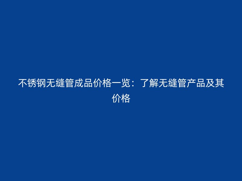 不锈钢无缝管成品价格一览：了解无缝管产品及其价格