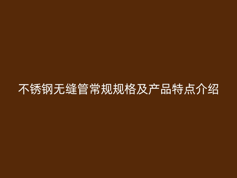 不锈钢无缝管常规规格及产品特点介绍