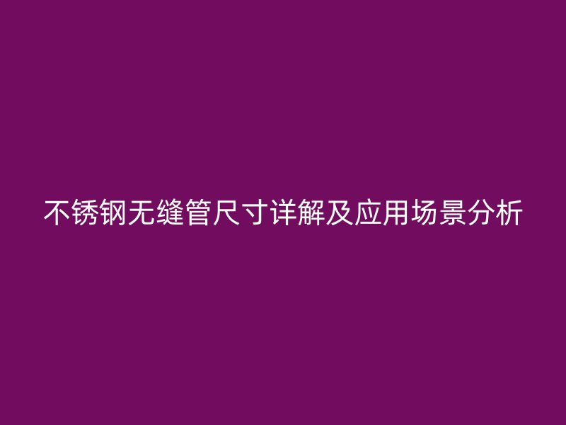不锈钢无缝管尺寸详解及应用场景分析