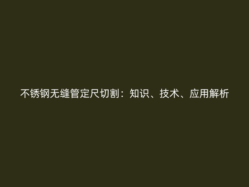 不锈钢无缝管定尺切割：知识、技术、应用解析