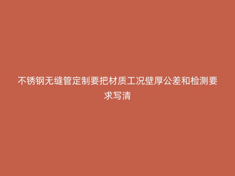 不锈钢无缝管定制要把材质工况壁厚公差和检测要求写清