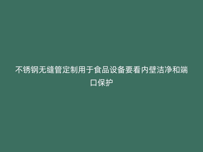 不锈钢无缝管定制用于食品设备要看内壁洁净和端口保护