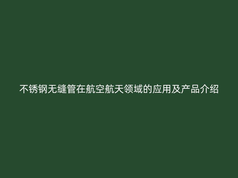 不锈钢无缝管在航空航天领域的应用及产品介绍