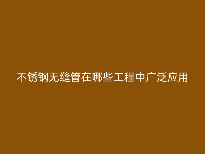 不锈钢无缝管在哪些工程中广泛应用