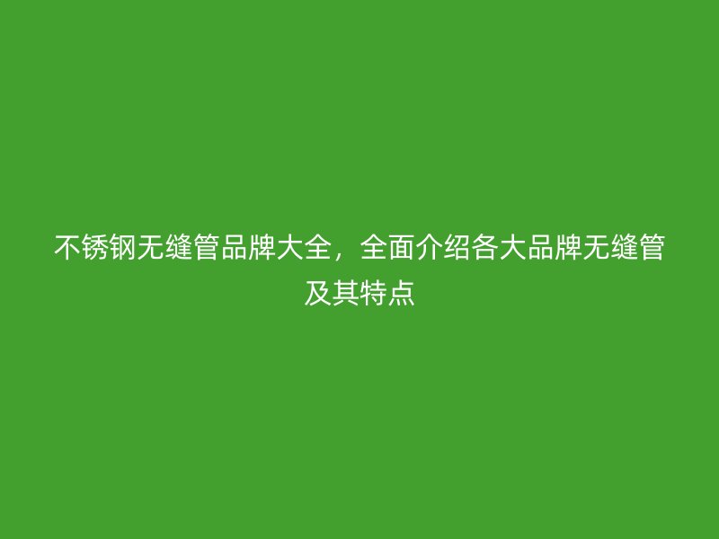不锈钢无缝管品牌大全，全面介绍各大品牌无缝管及其特点