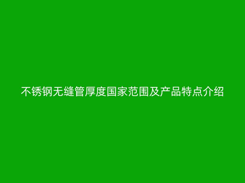 不锈钢无缝管厚度国家范围及产品特点介绍