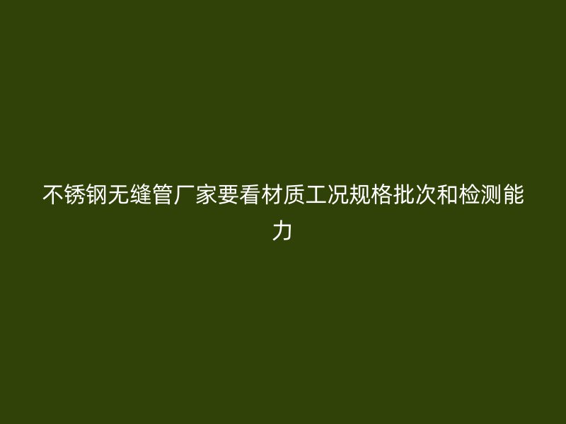 不锈钢无缝管厂家要看材质工况规格批次和检测能力