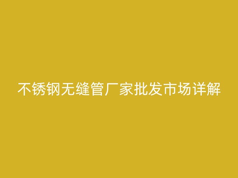 不锈钢无缝管厂家批发市场详解