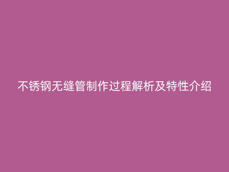 不锈钢无缝管制作过程解析及特性介绍