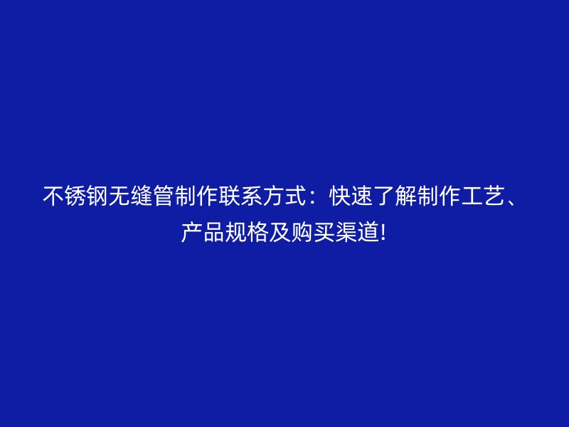 不锈钢无缝管制作联系方式：快速了解制作工艺、产品规格及购买渠道!