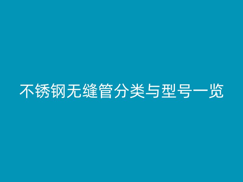 不锈钢无缝管分类与型号一览