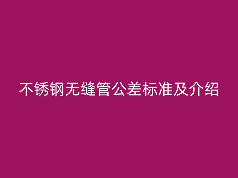 不锈钢无缝管公差标准及介绍