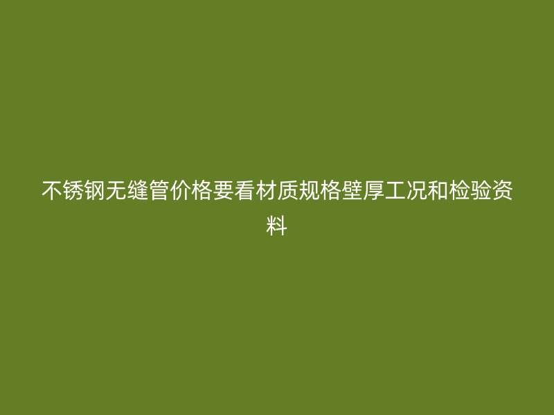 不锈钢无缝管价格要看材质规格壁厚工况和检验资料