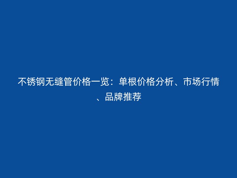 不锈钢无缝管价格一览：单根价格分析、市场行情、品牌推荐