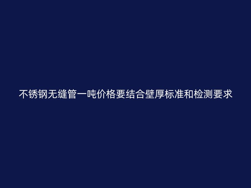 不锈钢无缝管一吨价格要结合壁厚标准和检测要求