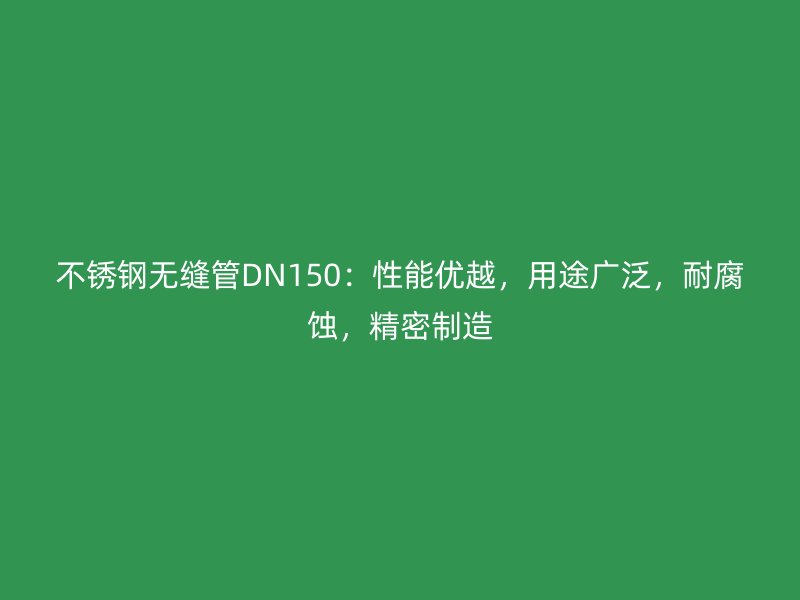不锈钢无缝管DN150：性能优越，用途广泛，耐腐蚀，精密制造
