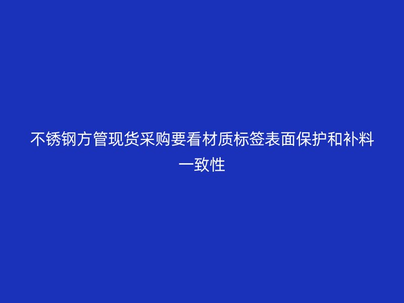 不锈钢方管现货采购要看材质标签表面保护和补料一致性