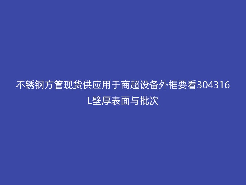不锈钢方管现货供应用于商超设备外框要看304316L壁厚表面与批次