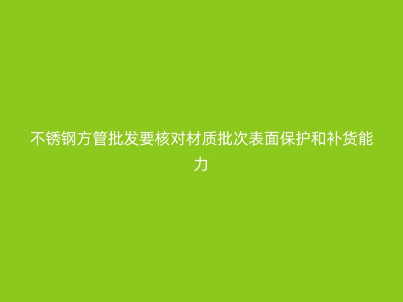 不锈钢方管批发要核对材质批次表面保护和补货能力