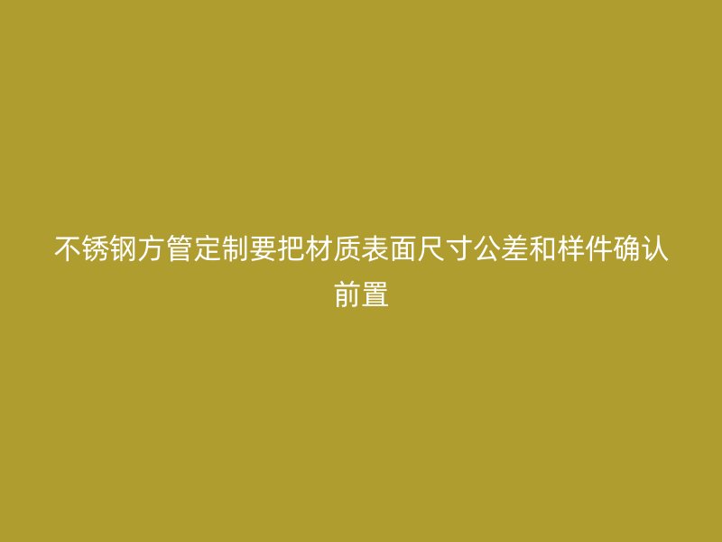 不锈钢方管定制要把材质表面尺寸公差和样件确认前置