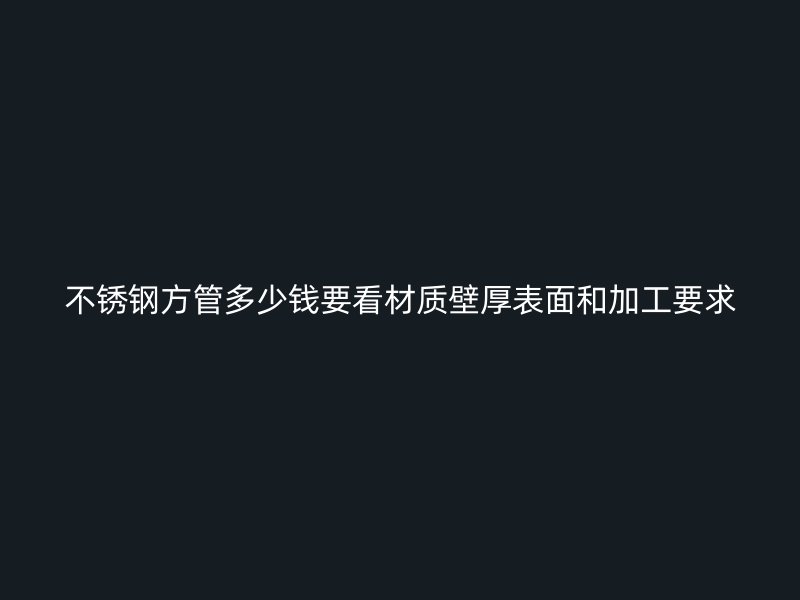 不锈钢方管多少钱要看材质壁厚表面和加工要求