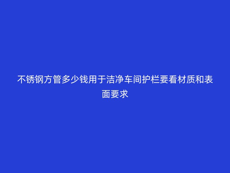 不锈钢方管多少钱用于洁净车间护栏要看材质和表面要求