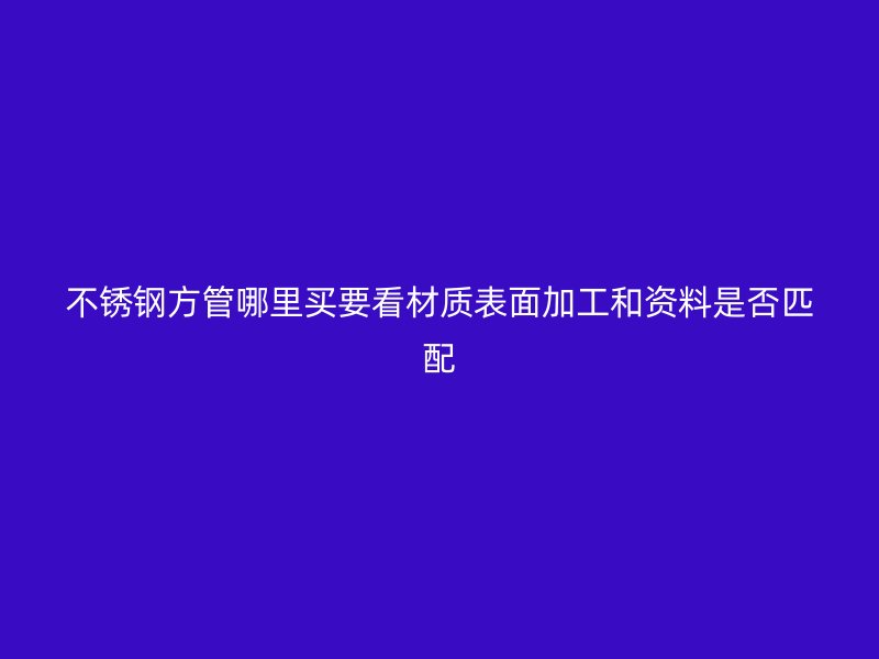 不锈钢方管哪里买要看材质表面加工和资料是否匹配