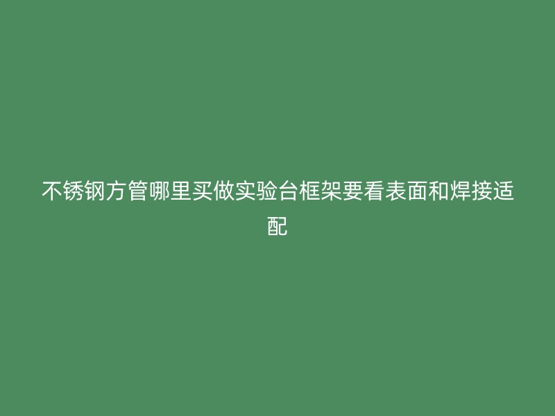 不锈钢方管哪里买做实验台框架要看表面和焊接适配