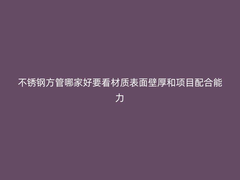 不锈钢方管哪家好要看材质表面壁厚和项目配合能力