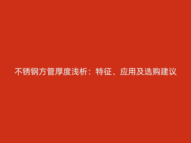不锈钢方管厚度浅析：特征、应用及选购建议