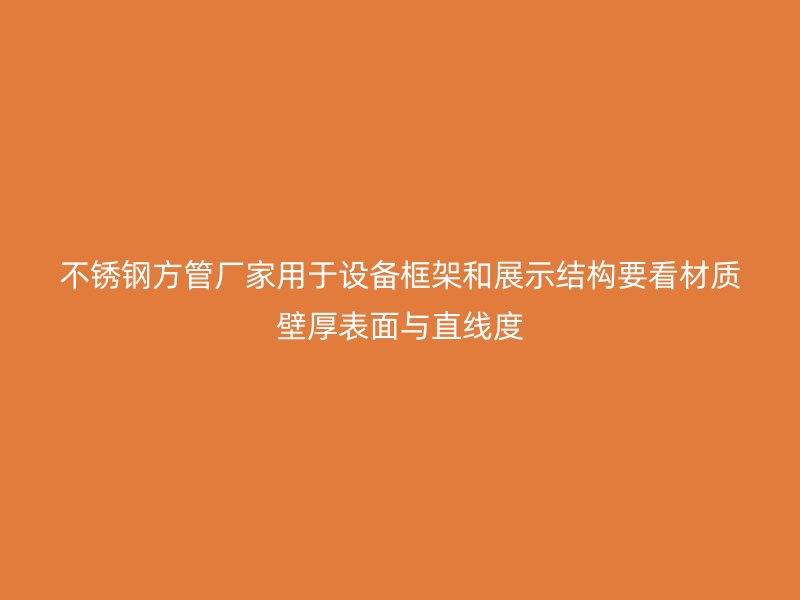 不锈钢方管厂家用于设备框架和展示结构要看材质壁厚表面与直线度